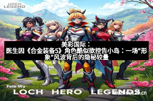 美彩国际：医生因《合金装备5》角色酷似欲控告小岛：一场“形象”风波背后的隐秘较量